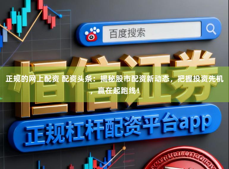 正规的网上配资 配资头条：揭秘股市配资新动态，把握投资先机，赢在起跑线！