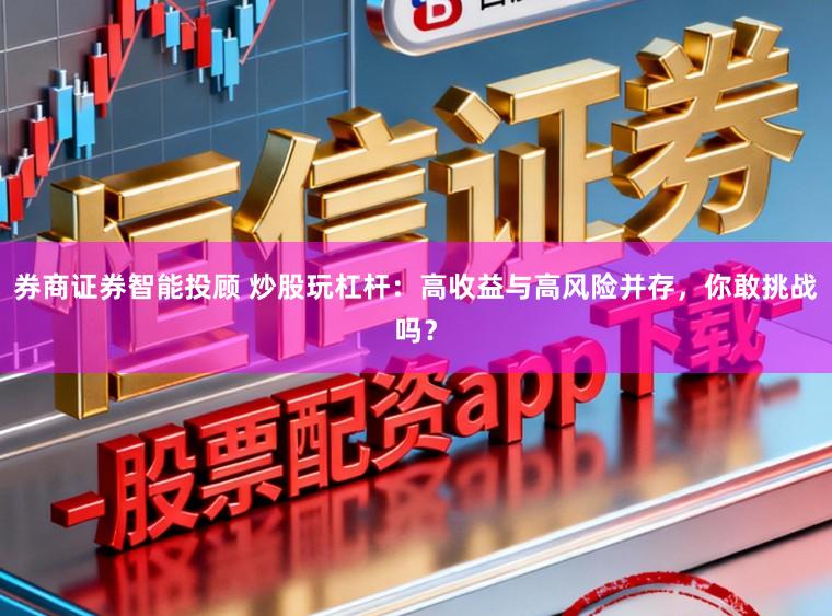 券商证券智能投顾 炒股玩杠杆：高收益与高风险并存，你敢挑战吗？