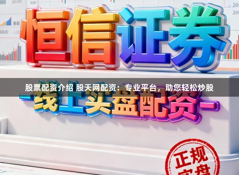 股票配资介绍 股天网配资：专业平台，助您轻松炒股