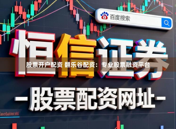 股票开户配资 翻乐谷配资：专业股票融资平台
