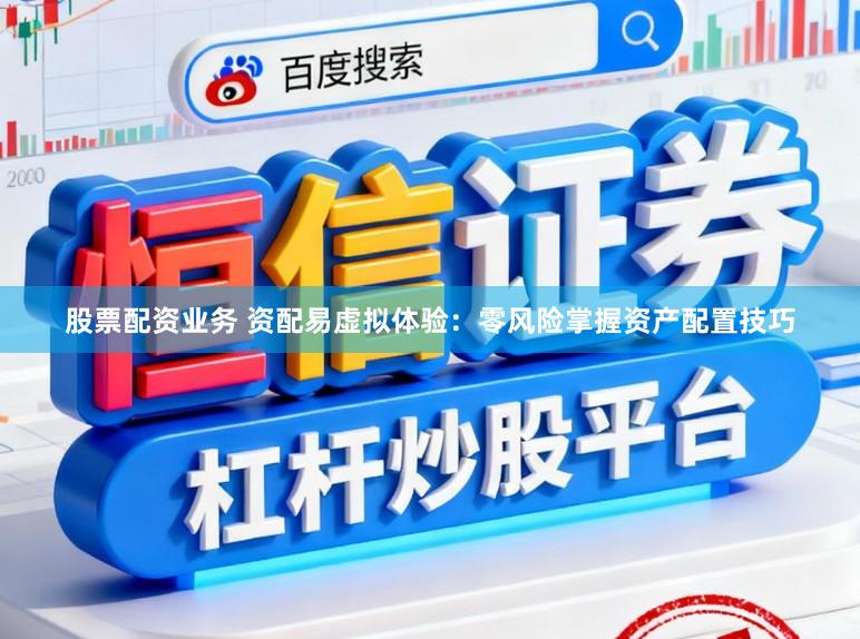 股票配资业务 资配易虚拟体验：零风险掌握资产配置技巧