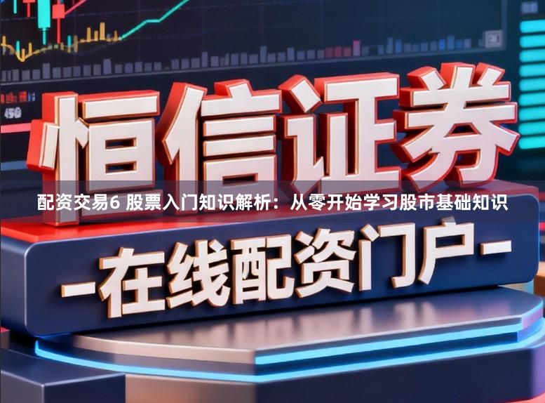 配资交易6 股票入门知识解析：从零开始学习股市基础知识