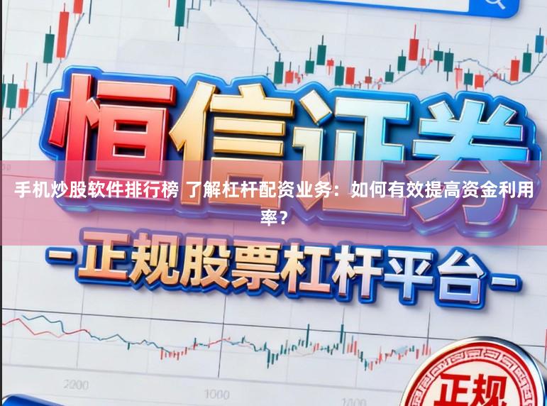 手机炒股软件排行榜 了解杠杆配资业务：如何有效提高资金利用率？