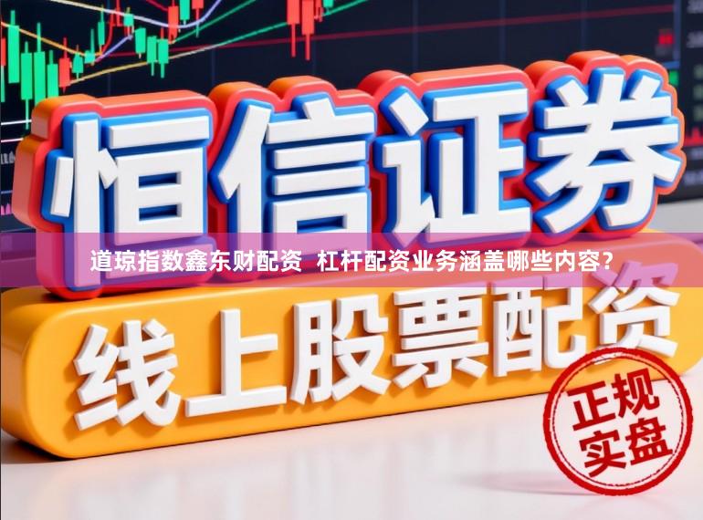 道琼指数鑫东财配资  杠杆配资业务涵盖哪些内容？