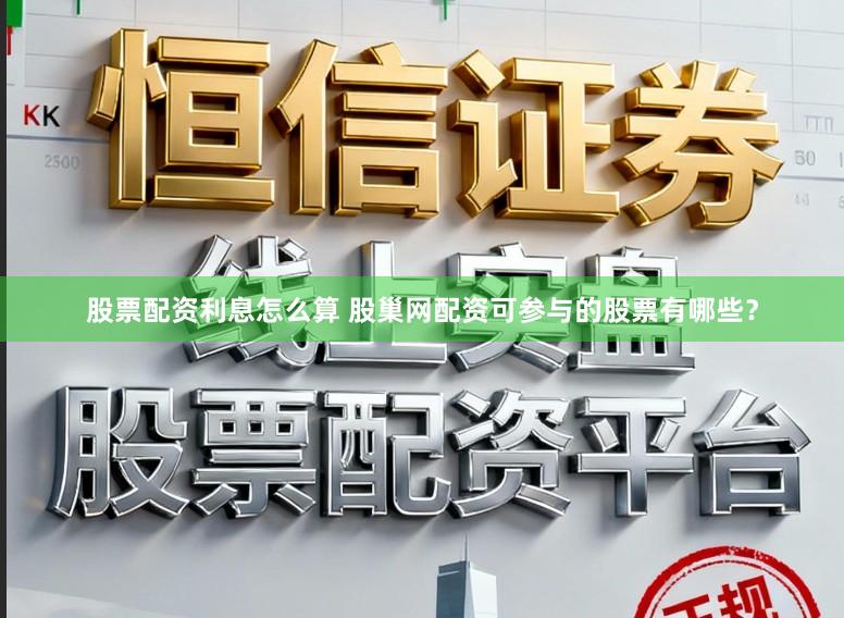 股票配资利息怎么算 股巢网配资可参与的股票有哪些？