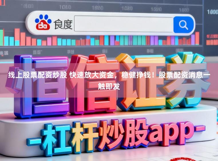 线上股票配资炒股 快速放大资金，稳健挣钱！股票配资消息一触即发