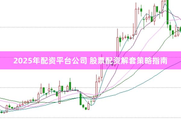 2025年配资平台公司 股票配资解套策略指南