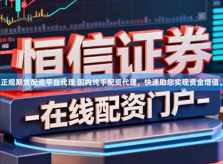 正规期货配资平台代理 国内纯手配资代理，快速助您实现资金增值。