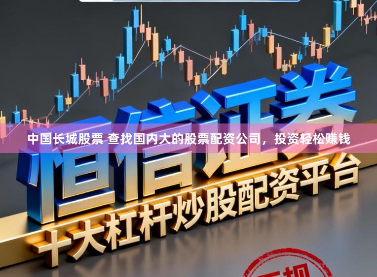 中国长城股票 查找国内大的股票配资公司，投资轻松赚钱
