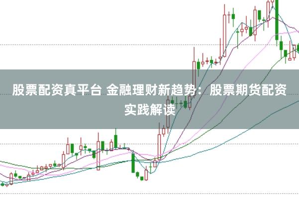 股票配资真平台 金融理财新趋势:股票期货配资实践解读