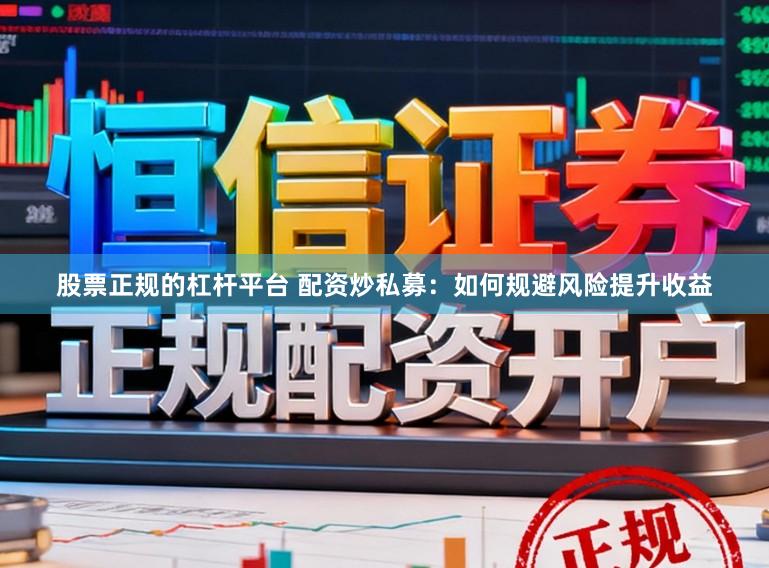 股票正规的杠杆平台 配资炒私募：如何规避风险提升收益