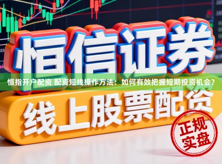 恒指开户配资 配资短线操作方法：如何有效把握短期投资机会？