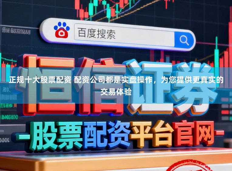 正规十大股票配资 配资公司都是实盘操作，为您提供更真实的交易体验