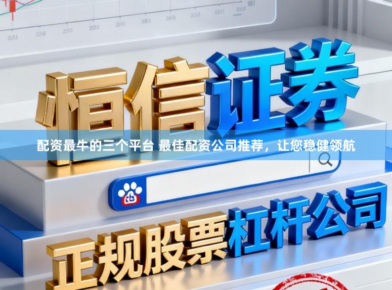 配资最牛的三个平台 最佳配资公司推荐，让您稳健领航