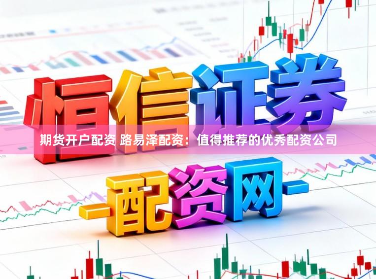期货开户配资 路易泽配资：值得推荐的优秀配资公司