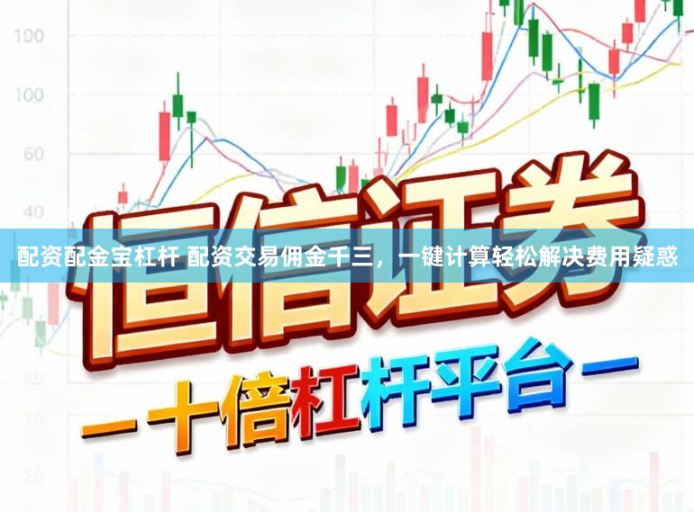 配资配金宝杠杆 配资交易佣金千三,一键计算轻松解决费用疑惑