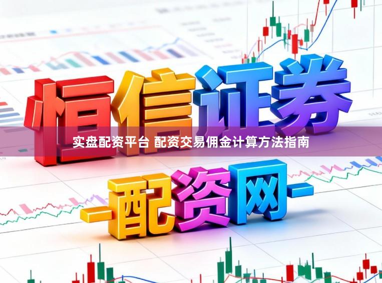 实盘配资平台 配资交易佣金计算方法指南