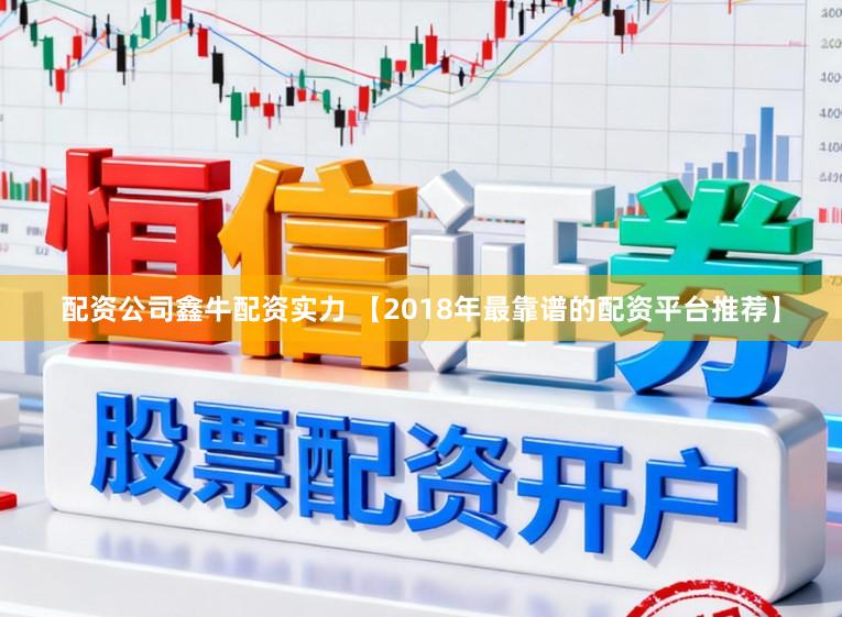 配资公司鑫牛配资实力 【2018年最靠谱的配资平台推荐】