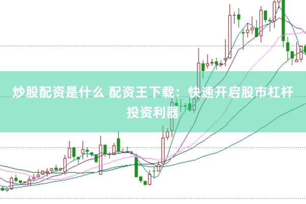 炒股配资是什么 配资王下载：快速开启股市杠杆投资利器