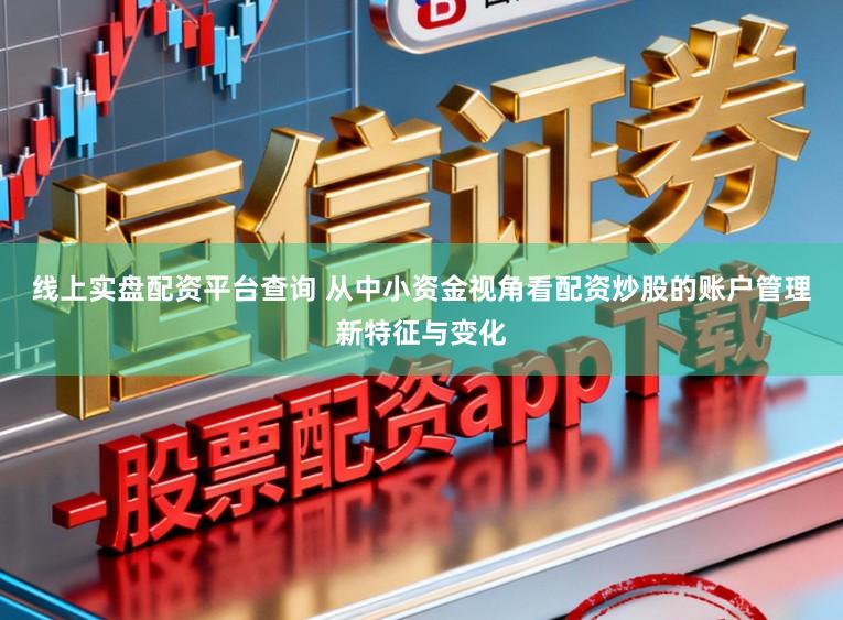 线上实盘配资平台查询 从中小资金视角看配资炒股的账户管理新特征与变化