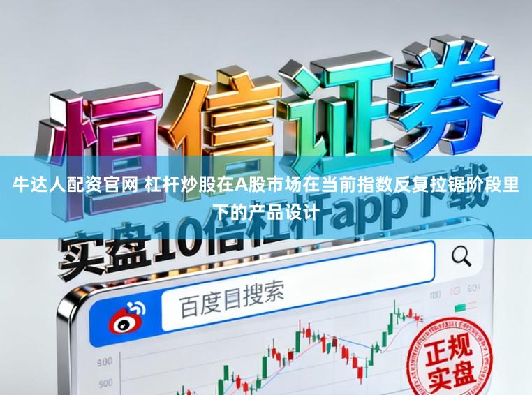 牛达人配资官网 杠杆炒股在A股市场在当前指数反复拉锯阶段里下的产品设计