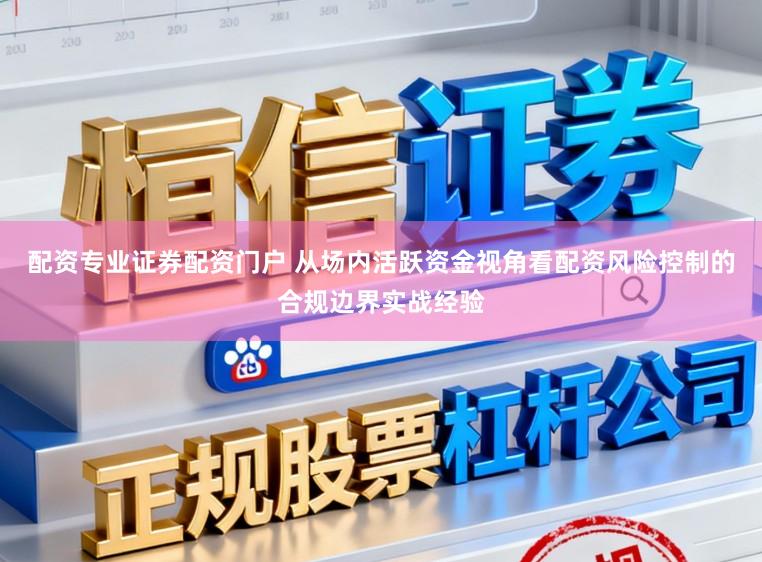 配资专业证券配资门户 从场内活跃资金视角看配资风险控制的合规边界实战经验