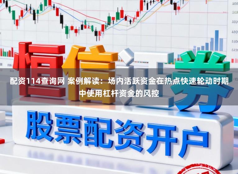 配资114查询网 案例解读：场内活跃资金在热点快速轮动时期中使用杠杆资金的风控