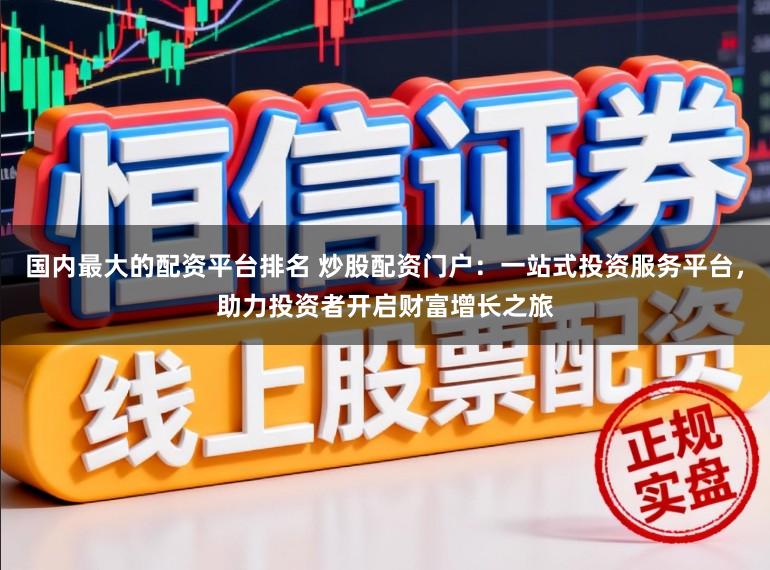国内最大的配资平台排名 炒股配资门户：一站式投资服务平台，助力投资者开启财富增长之旅