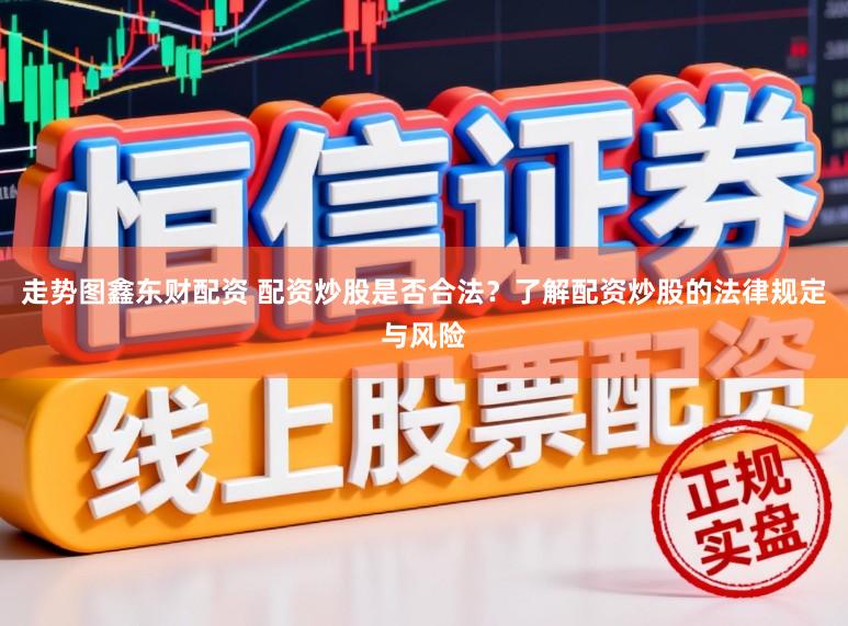 走势图鑫东财配资 配资炒股是否合法？了解配资炒股的法律规定与风险