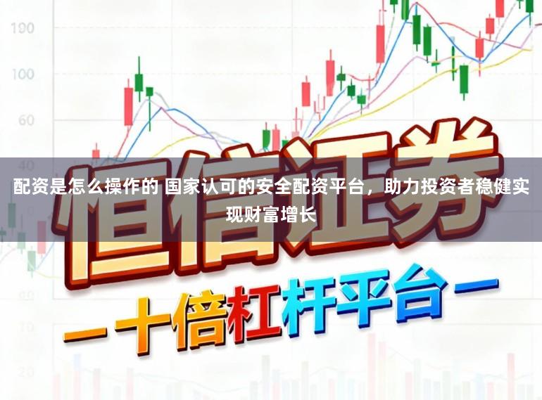 配资是怎么操作的 国家认可的安全配资平台，助力投资者稳健实现财富增长