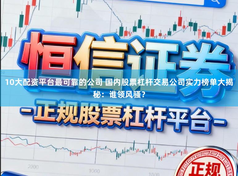 10大配资平台最可靠的公司 国内股票杠杆交易公司实力榜单大揭秘：谁领风骚？