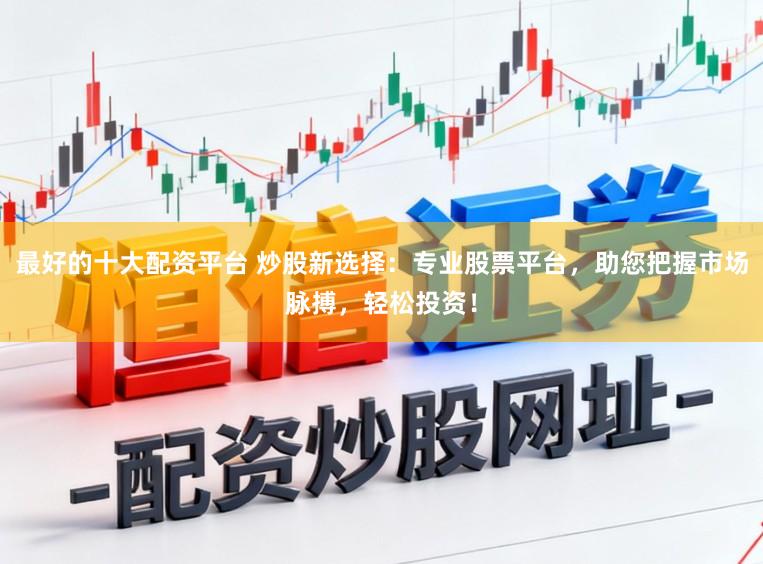最好的十大配资平台 炒股新选择：专业股票平台，助您把握市场脉搏，轻松投资！