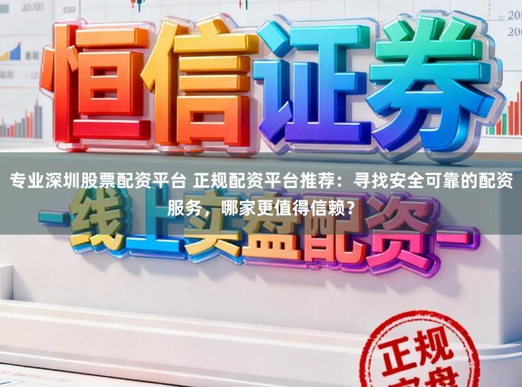专业深圳股票配资平台 正规配资平台推荐：寻找安全可靠的配资服务，哪家更值得信赖？