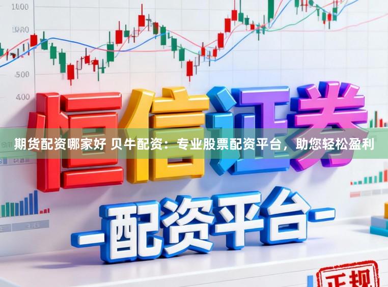 期货配资哪家好 贝牛配资:专业股票配资平台,助您轻松盈利