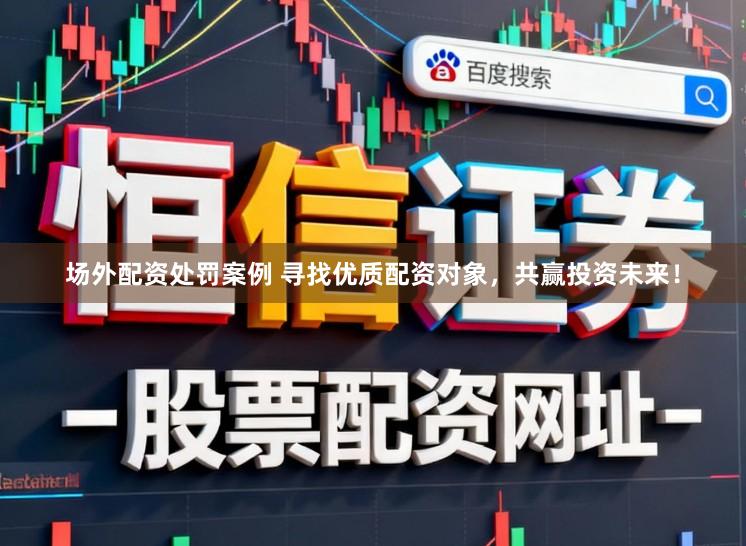场外配资处罚案例 寻找优质配资对象，共赢投资未来！