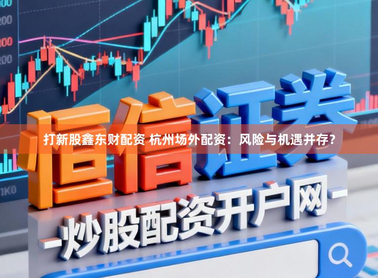 打新股鑫东财配资 杭州场外配资：风险与机遇并存？